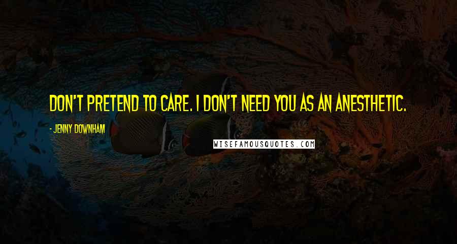 Jenny Downham Quotes: Don't pretend to care. I don't need you as an anesthetic.