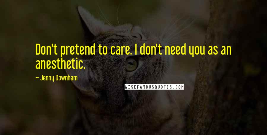 Jenny Downham Quotes: Don't pretend to care. I don't need you as an anesthetic.