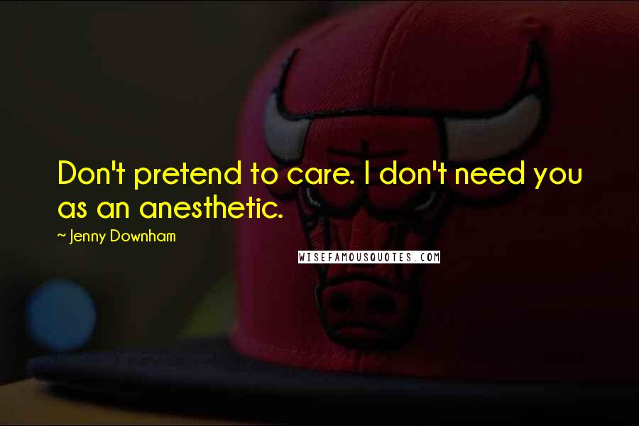 Jenny Downham Quotes: Don't pretend to care. I don't need you as an anesthetic.