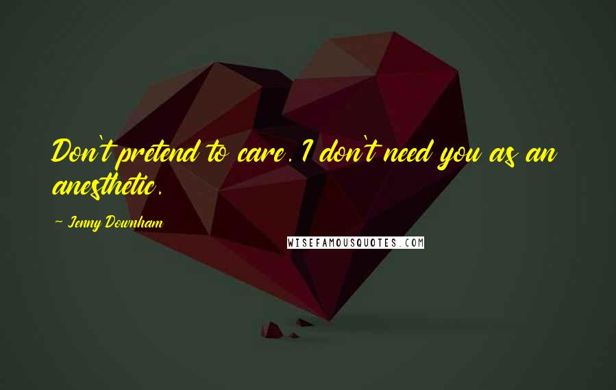 Jenny Downham Quotes: Don't pretend to care. I don't need you as an anesthetic.