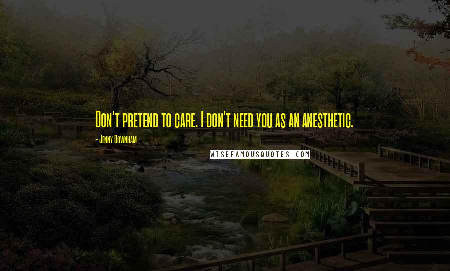 Jenny Downham Quotes: Don't pretend to care. I don't need you as an anesthetic.