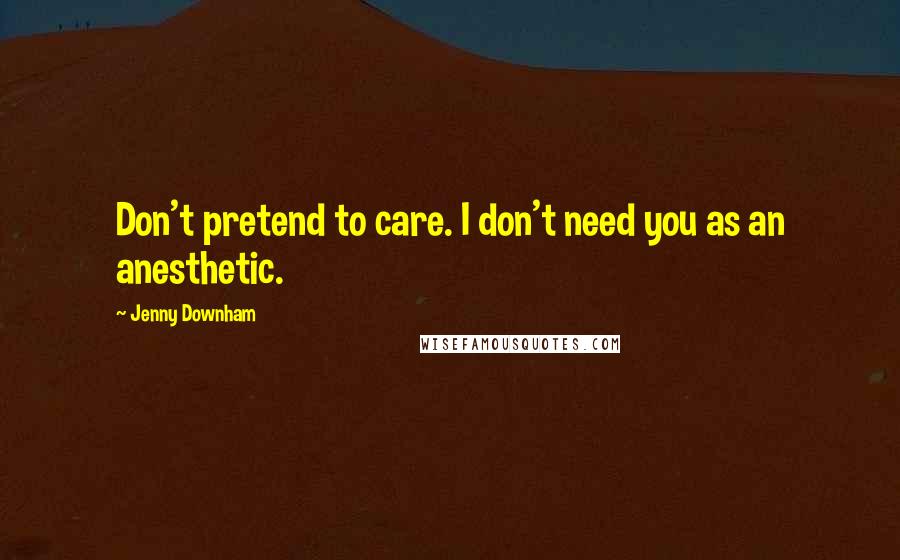 Jenny Downham Quotes: Don't pretend to care. I don't need you as an anesthetic.