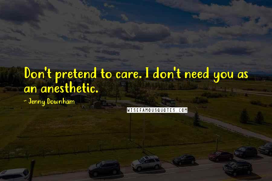 Jenny Downham Quotes: Don't pretend to care. I don't need you as an anesthetic.