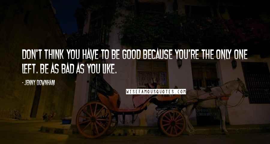 Jenny Downham Quotes: Don't think you have to be good because you're the only one left. Be as bad as you like.