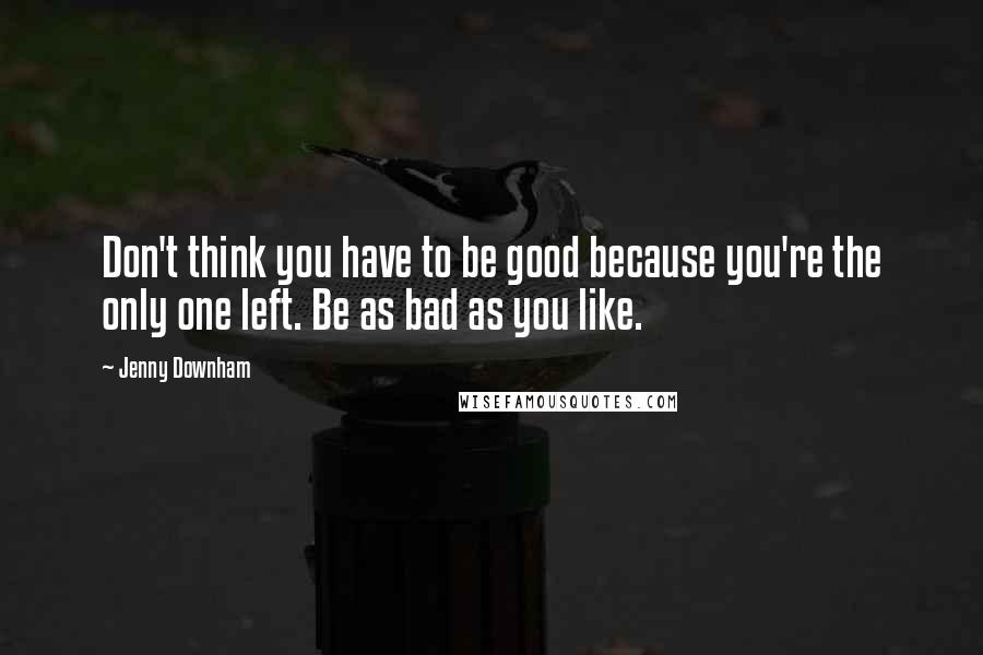 Jenny Downham Quotes: Don't think you have to be good because you're the only one left. Be as bad as you like.