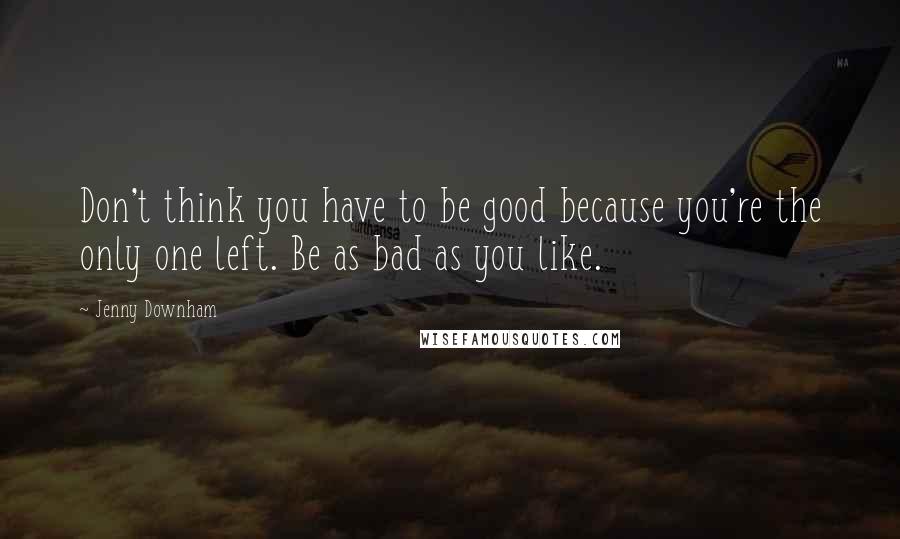 Jenny Downham Quotes: Don't think you have to be good because you're the only one left. Be as bad as you like.