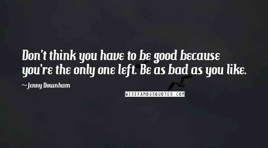 Jenny Downham Quotes: Don't think you have to be good because you're the only one left. Be as bad as you like.