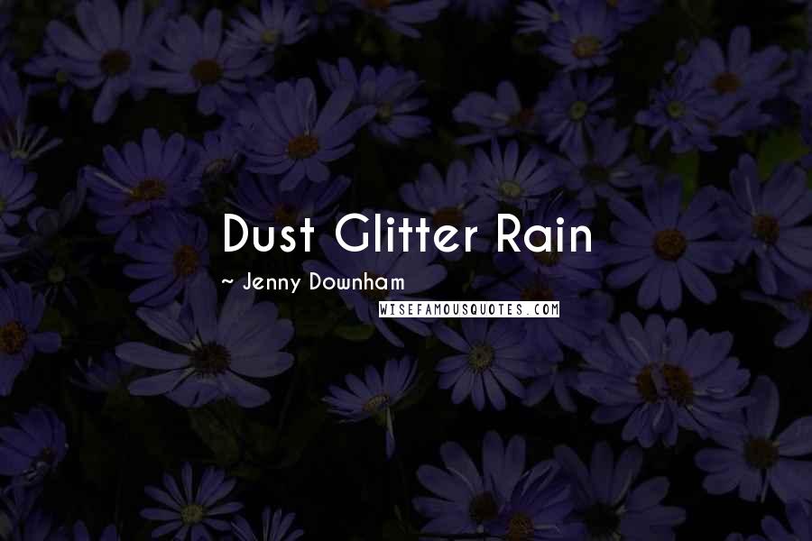 Jenny Downham Quotes: Dust Glitter Rain