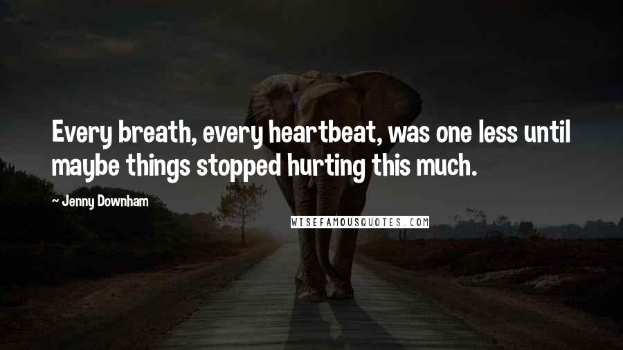 Jenny Downham Quotes: Every breath, every heartbeat, was one less until maybe things stopped hurting this much.