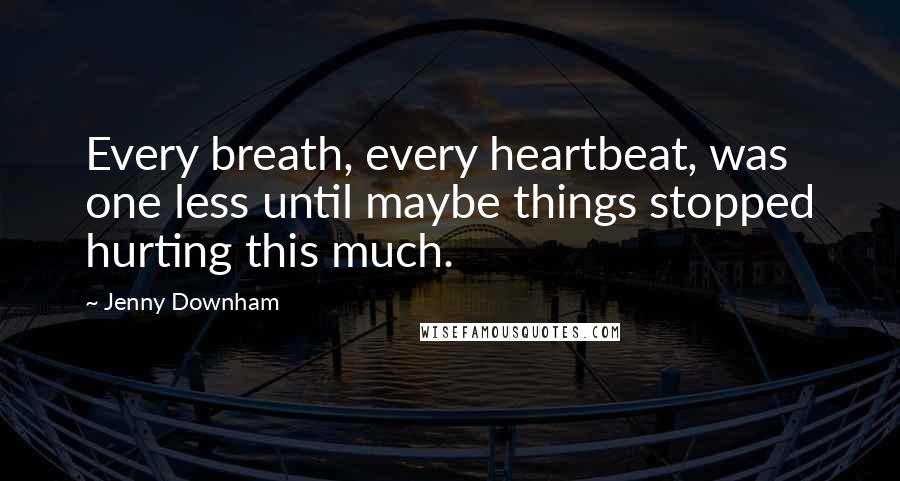 Jenny Downham Quotes: Every breath, every heartbeat, was one less until maybe things stopped hurting this much.