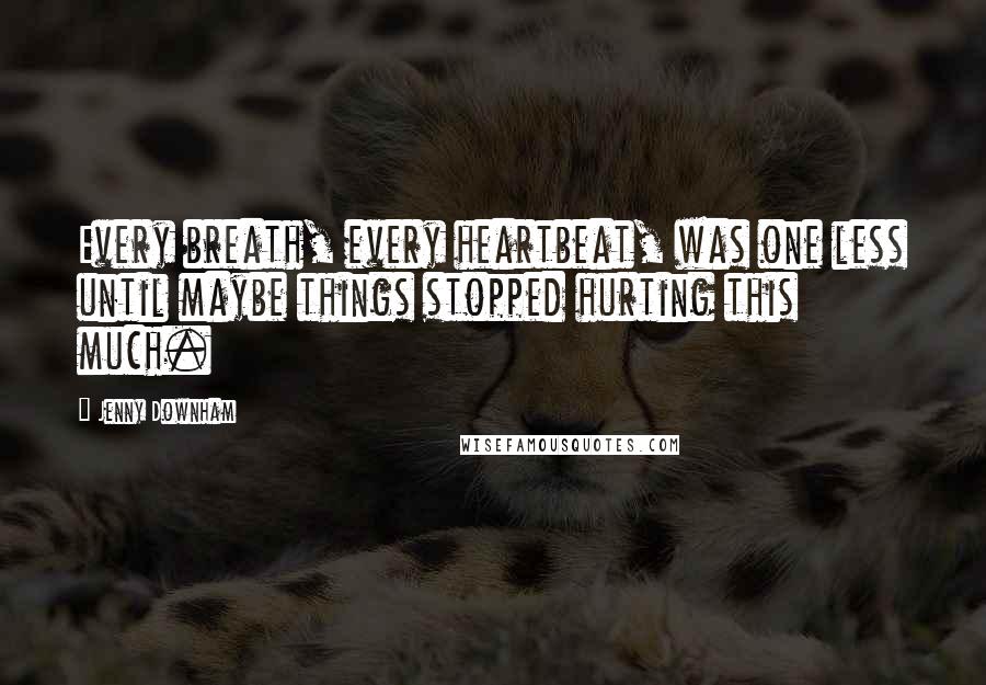 Jenny Downham Quotes: Every breath, every heartbeat, was one less until maybe things stopped hurting this much.