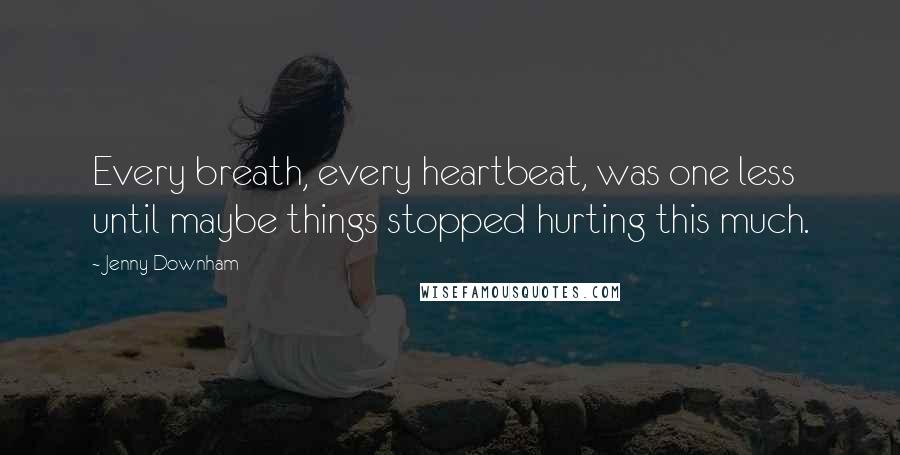 Jenny Downham Quotes: Every breath, every heartbeat, was one less until maybe things stopped hurting this much.