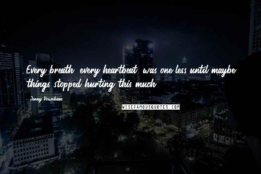 Jenny Downham Quotes: Every breath, every heartbeat, was one less until maybe things stopped hurting this much.