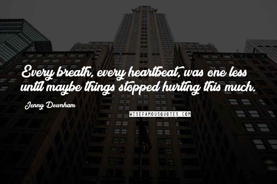 Jenny Downham Quotes: Every breath, every heartbeat, was one less until maybe things stopped hurting this much.