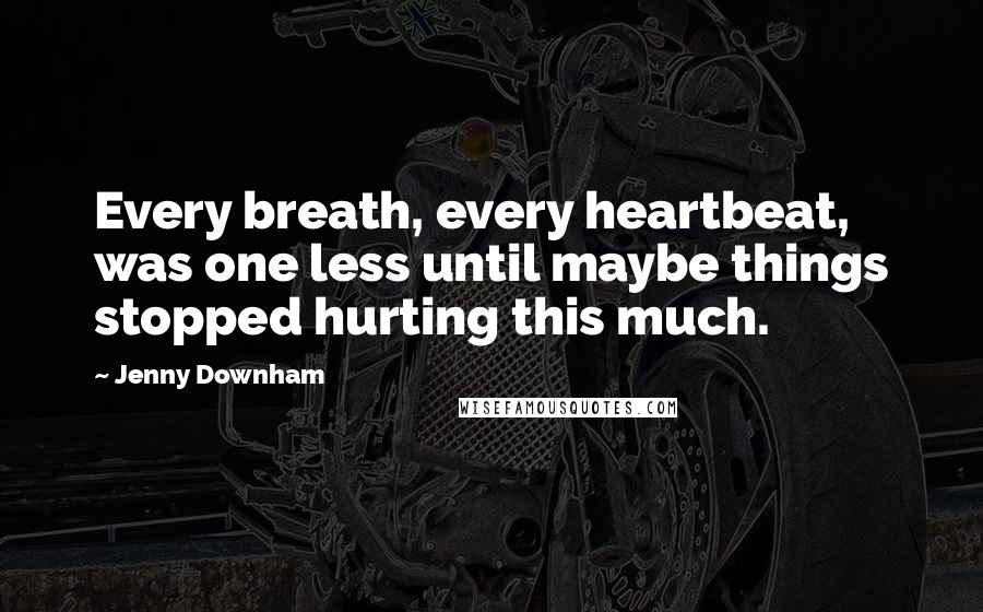 Jenny Downham Quotes: Every breath, every heartbeat, was one less until maybe things stopped hurting this much.