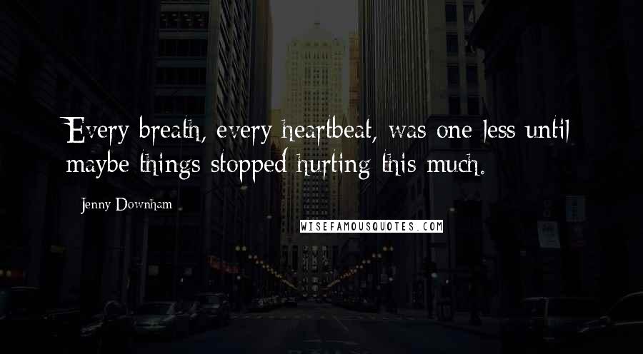 Jenny Downham Quotes: Every breath, every heartbeat, was one less until maybe things stopped hurting this much.