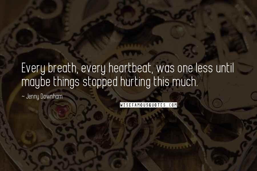 Jenny Downham Quotes: Every breath, every heartbeat, was one less until maybe things stopped hurting this much.