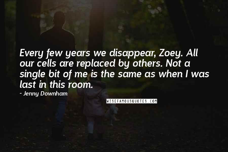 Jenny Downham Quotes: Every few years we disappear, Zoey. All our cells are replaced by others. Not a single bit of me is the same as when I was last in this room.