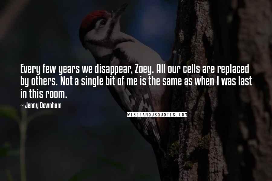 Jenny Downham Quotes: Every few years we disappear, Zoey. All our cells are replaced by others. Not a single bit of me is the same as when I was last in this room.