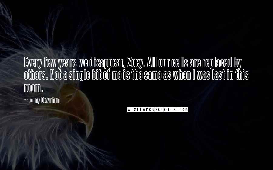 Jenny Downham Quotes: Every few years we disappear, Zoey. All our cells are replaced by others. Not a single bit of me is the same as when I was last in this room.