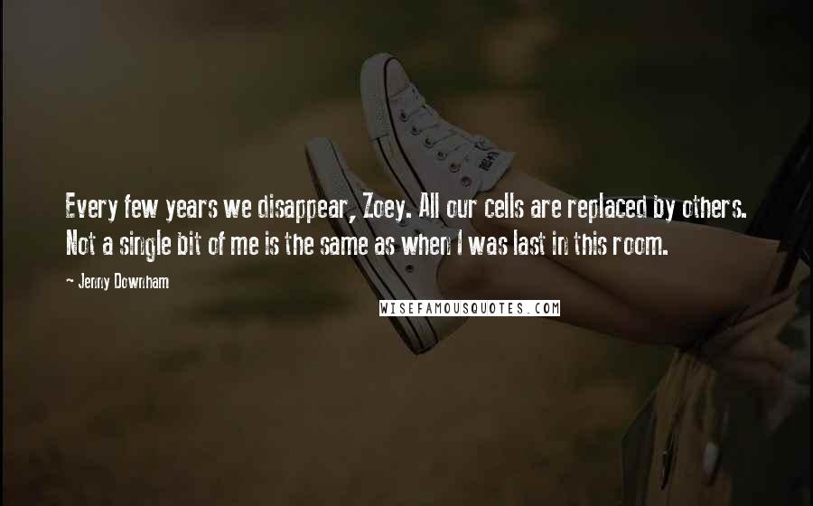 Jenny Downham Quotes: Every few years we disappear, Zoey. All our cells are replaced by others. Not a single bit of me is the same as when I was last in this room.