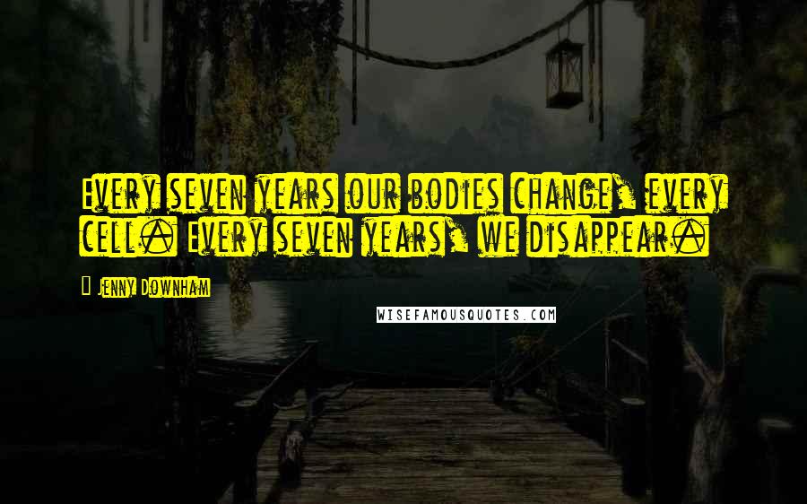 Jenny Downham Quotes: Every seven years our bodies change, every cell. Every seven years, we disappear.