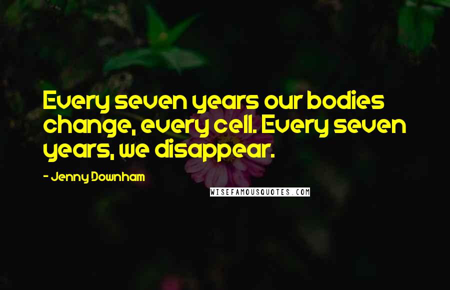 Jenny Downham Quotes: Every seven years our bodies change, every cell. Every seven years, we disappear.