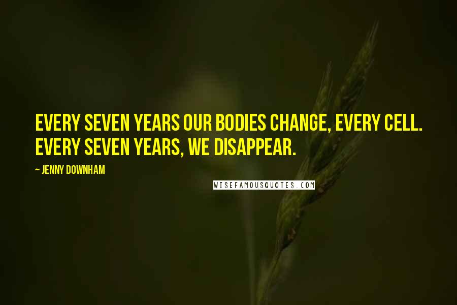 Jenny Downham Quotes: Every seven years our bodies change, every cell. Every seven years, we disappear.