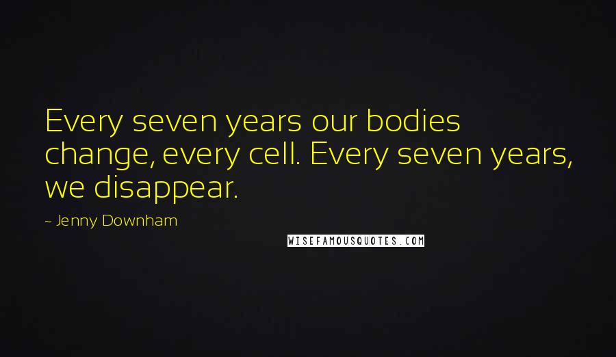 Jenny Downham Quotes: Every seven years our bodies change, every cell. Every seven years, we disappear.