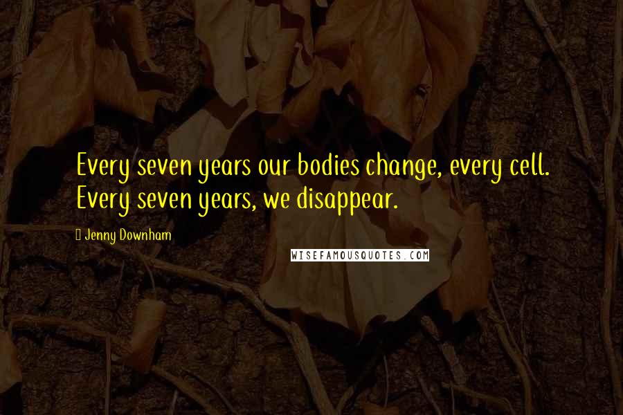 Jenny Downham Quotes: Every seven years our bodies change, every cell. Every seven years, we disappear.