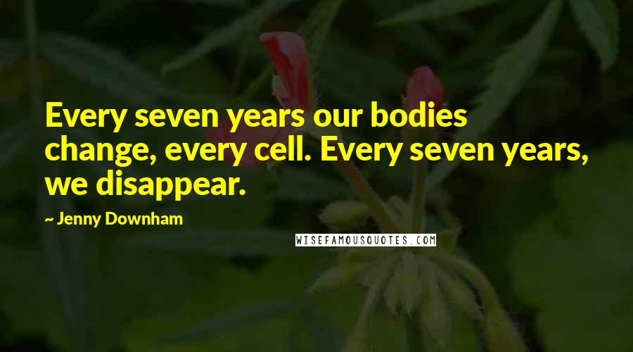 Jenny Downham Quotes: Every seven years our bodies change, every cell. Every seven years, we disappear.