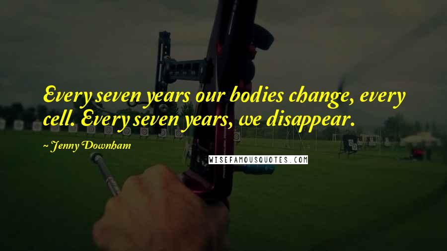 Jenny Downham Quotes: Every seven years our bodies change, every cell. Every seven years, we disappear.