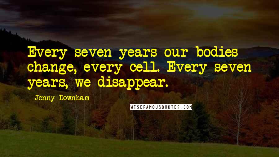 Jenny Downham Quotes: Every seven years our bodies change, every cell. Every seven years, we disappear.