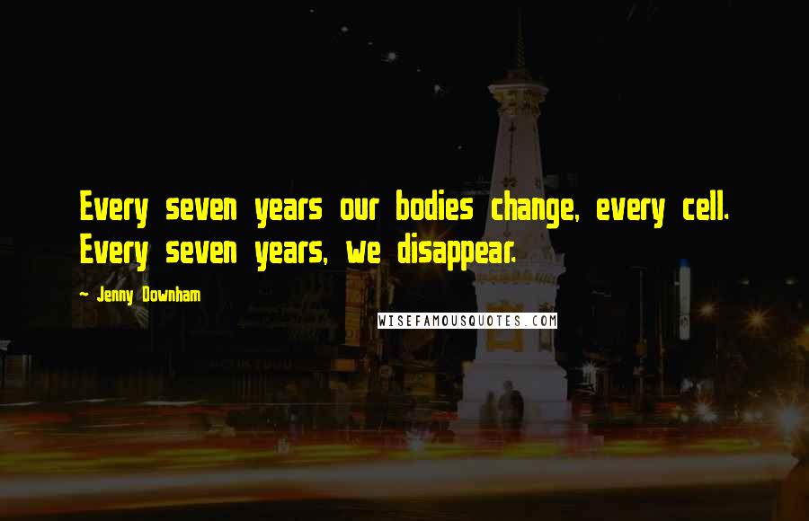 Jenny Downham Quotes: Every seven years our bodies change, every cell. Every seven years, we disappear.