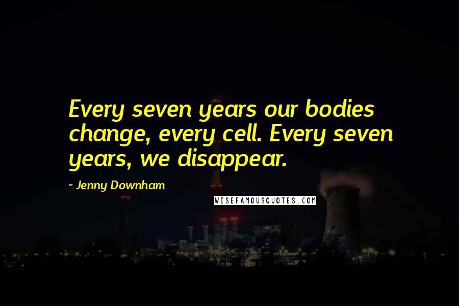 Jenny Downham Quotes: Every seven years our bodies change, every cell. Every seven years, we disappear.