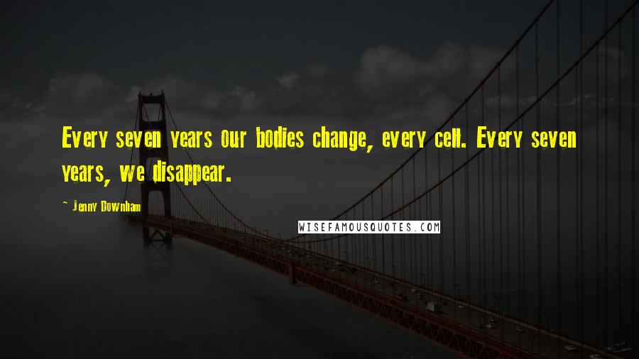 Jenny Downham Quotes: Every seven years our bodies change, every cell. Every seven years, we disappear.