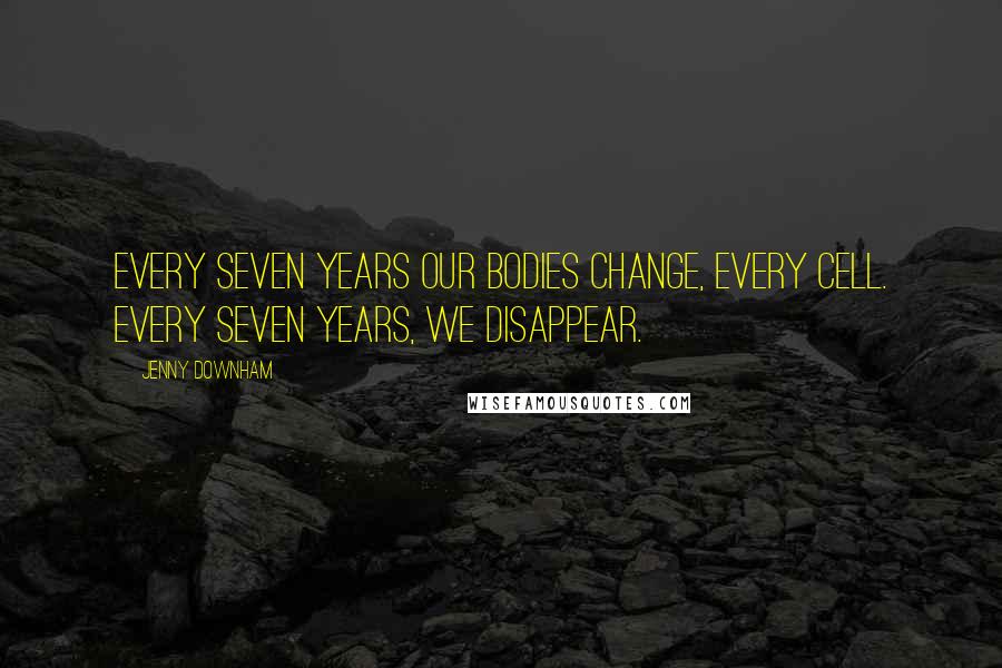 Jenny Downham Quotes: Every seven years our bodies change, every cell. Every seven years, we disappear.