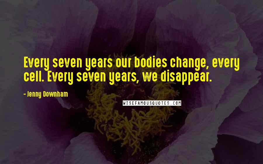 Jenny Downham Quotes: Every seven years our bodies change, every cell. Every seven years, we disappear.