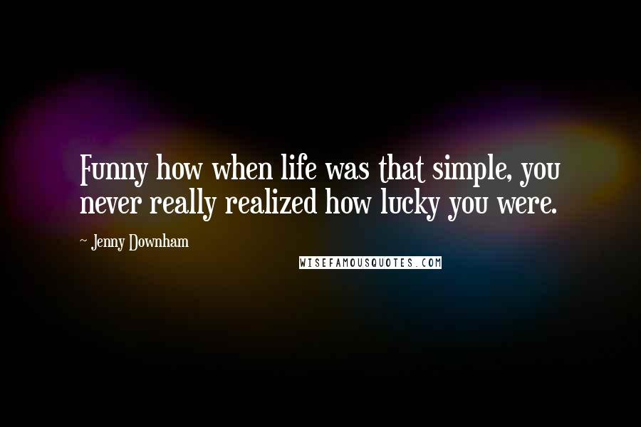Jenny Downham Quotes: Funny how when life was that simple, you never really realized how lucky you were.
