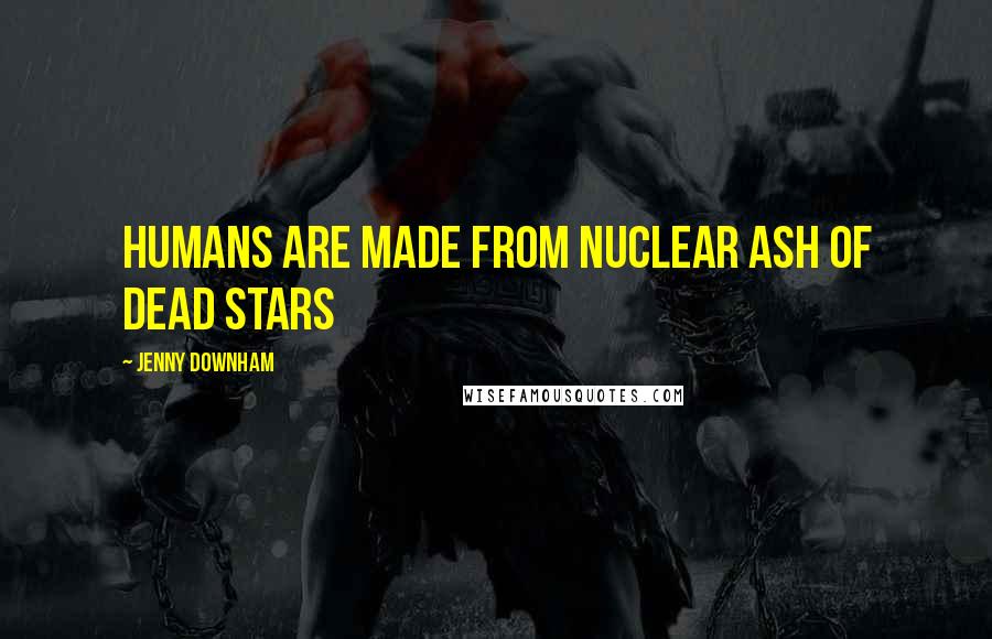 Jenny Downham Quotes: Humans are made from nuclear ash of dead stars