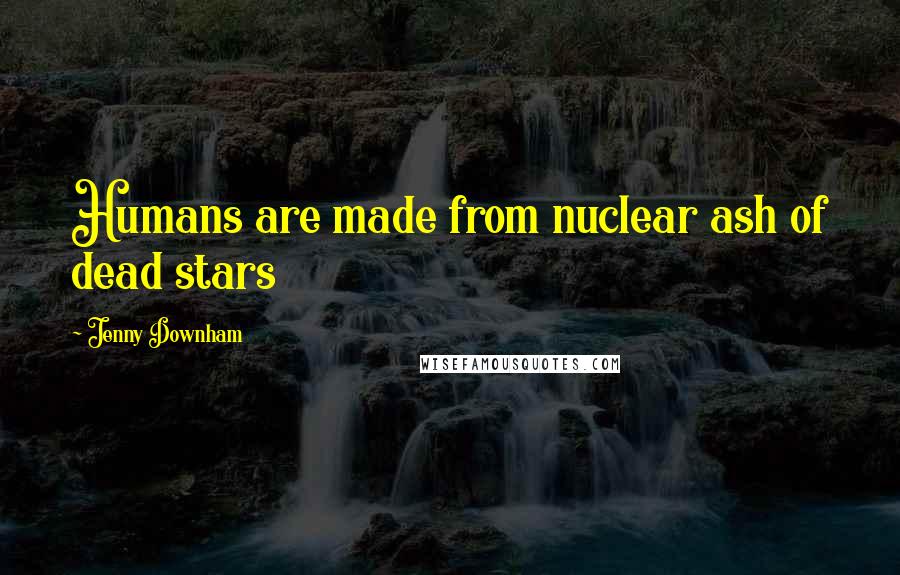 Jenny Downham Quotes: Humans are made from nuclear ash of dead stars