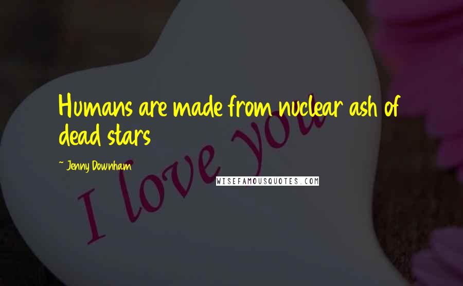 Jenny Downham Quotes: Humans are made from nuclear ash of dead stars