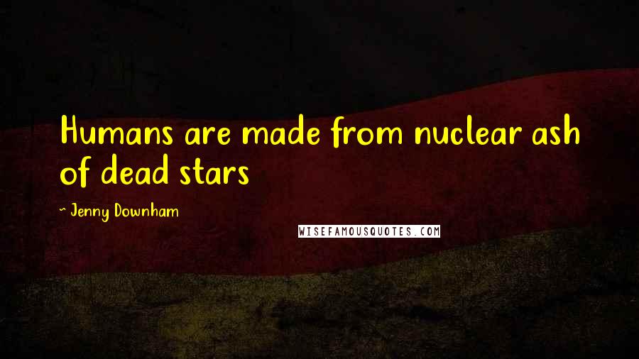 Jenny Downham Quotes: Humans are made from nuclear ash of dead stars