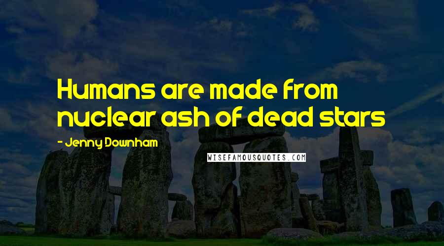 Jenny Downham Quotes: Humans are made from nuclear ash of dead stars