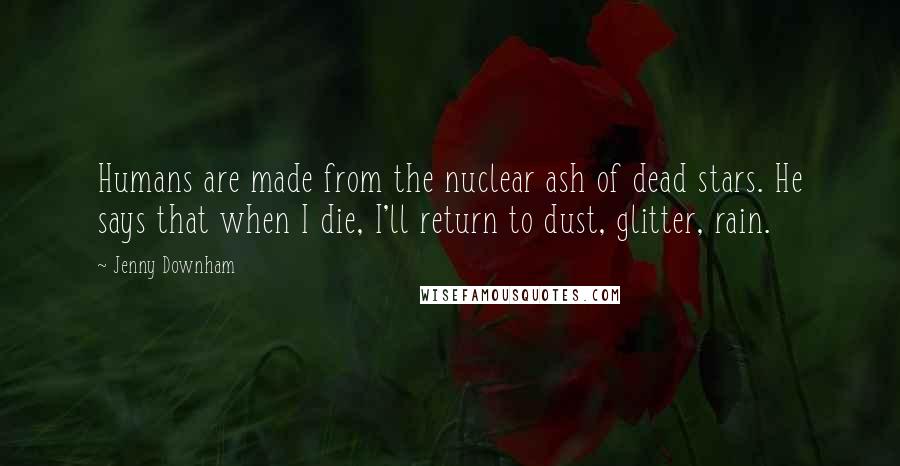 Jenny Downham Quotes: Humans are made from the nuclear ash of dead stars. He says that when I die, I'll return to dust, glitter, rain.