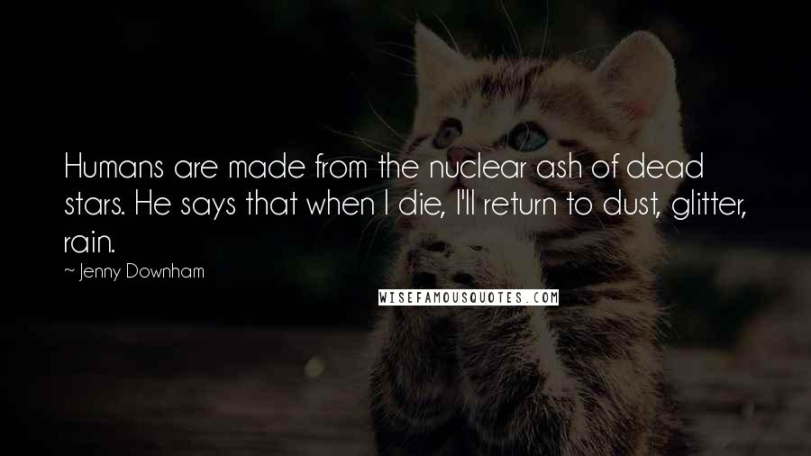 Jenny Downham Quotes: Humans are made from the nuclear ash of dead stars. He says that when I die, I'll return to dust, glitter, rain.