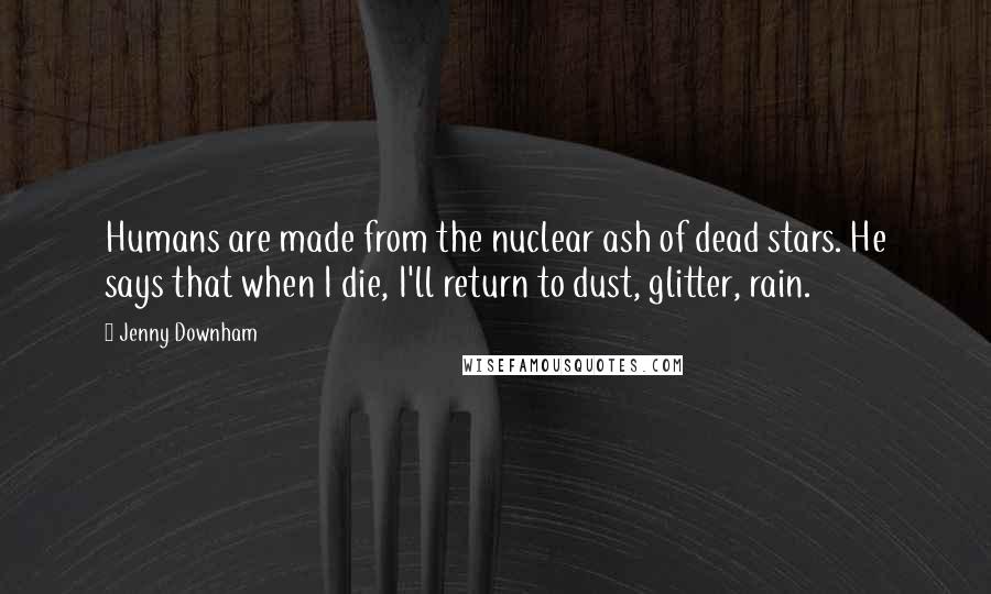 Jenny Downham Quotes: Humans are made from the nuclear ash of dead stars. He says that when I die, I'll return to dust, glitter, rain.