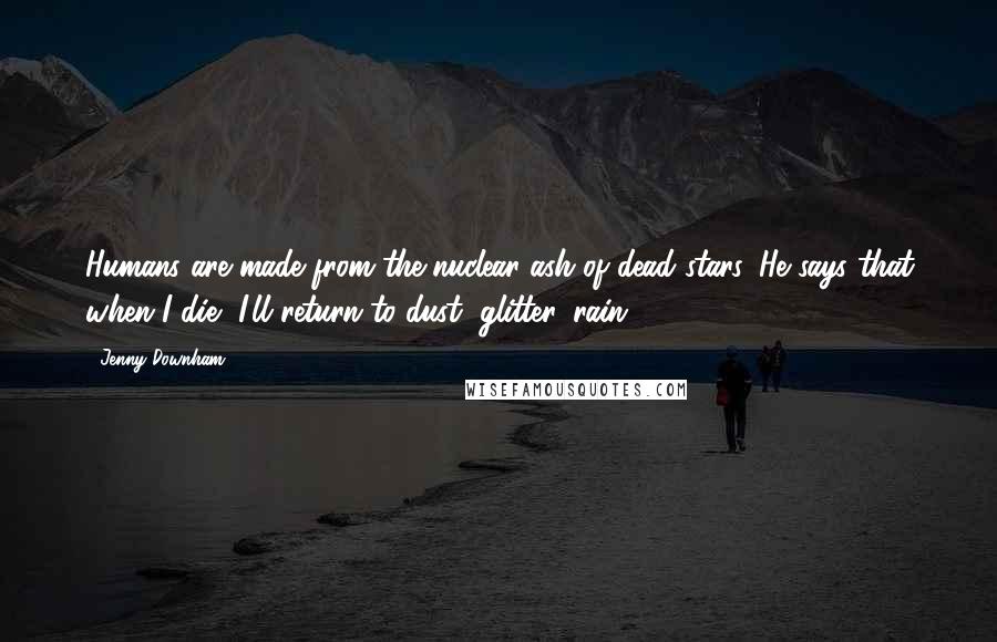 Jenny Downham Quotes: Humans are made from the nuclear ash of dead stars. He says that when I die, I'll return to dust, glitter, rain.