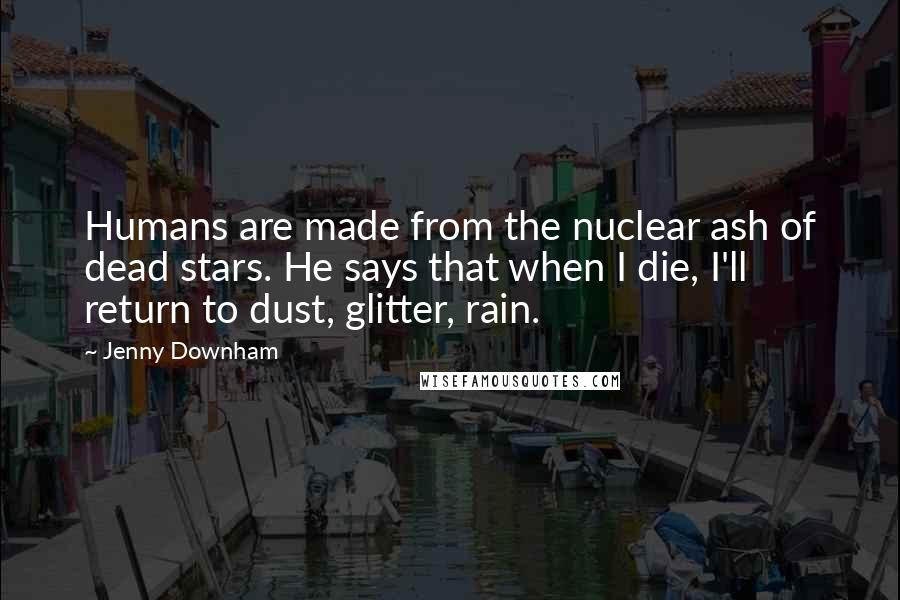Jenny Downham Quotes: Humans are made from the nuclear ash of dead stars. He says that when I die, I'll return to dust, glitter, rain.
