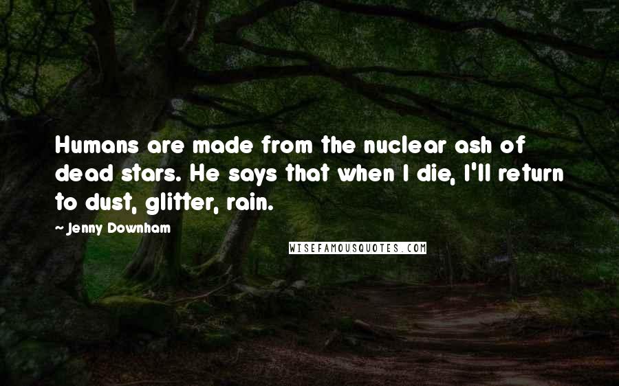 Jenny Downham Quotes: Humans are made from the nuclear ash of dead stars. He says that when I die, I'll return to dust, glitter, rain.